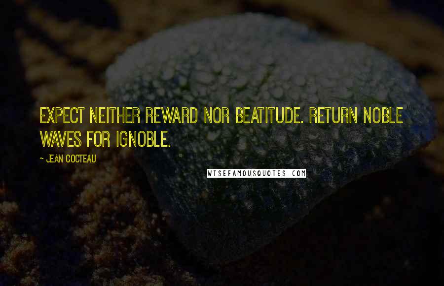 Jean Cocteau Quotes: Expect neither reward nor beatitude. Return noble waves for ignoble.