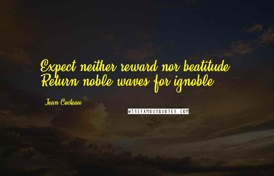 Jean Cocteau Quotes: Expect neither reward nor beatitude. Return noble waves for ignoble.