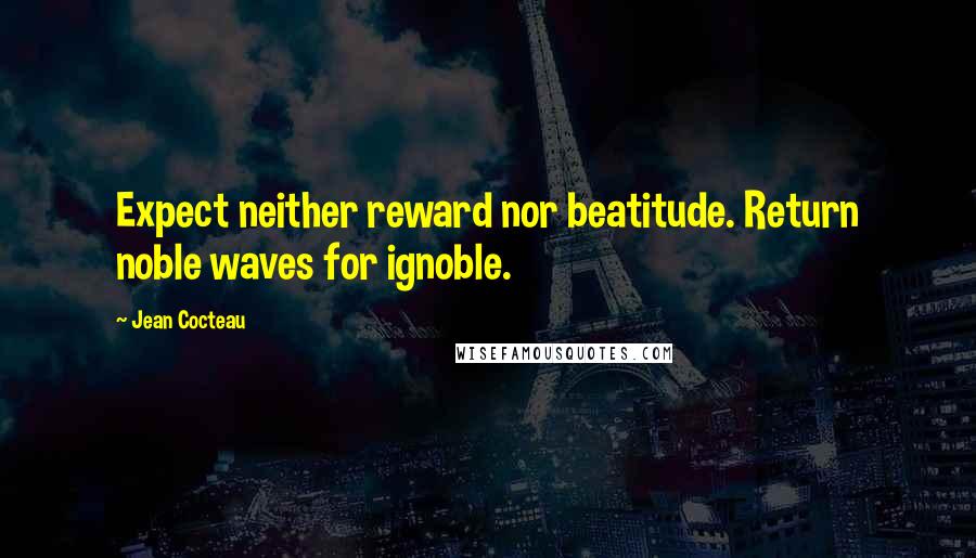 Jean Cocteau Quotes: Expect neither reward nor beatitude. Return noble waves for ignoble.