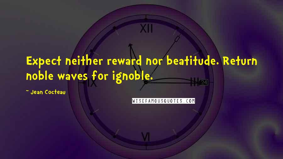 Jean Cocteau Quotes: Expect neither reward nor beatitude. Return noble waves for ignoble.