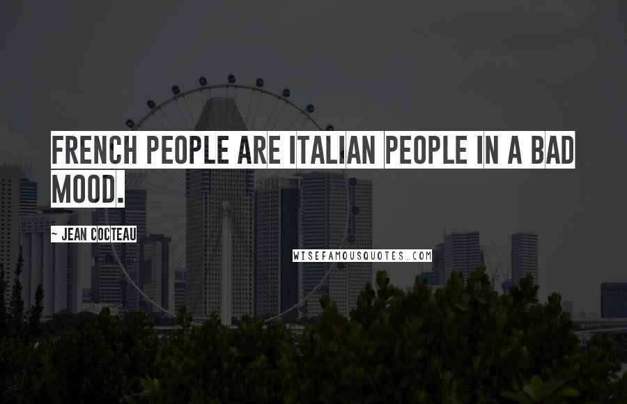 Jean Cocteau Quotes: French people are Italian people in a bad mood.