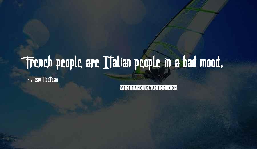 Jean Cocteau Quotes: French people are Italian people in a bad mood.