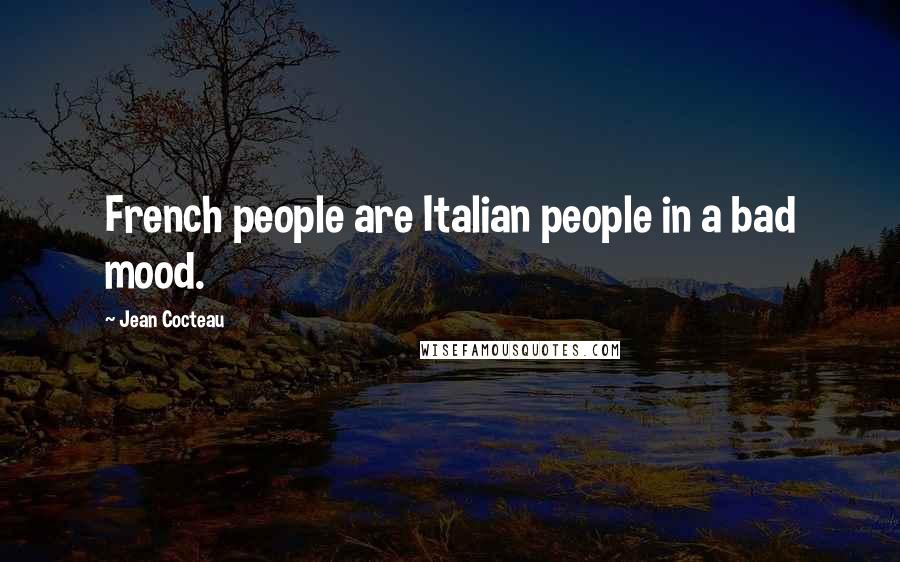 Jean Cocteau Quotes: French people are Italian people in a bad mood.