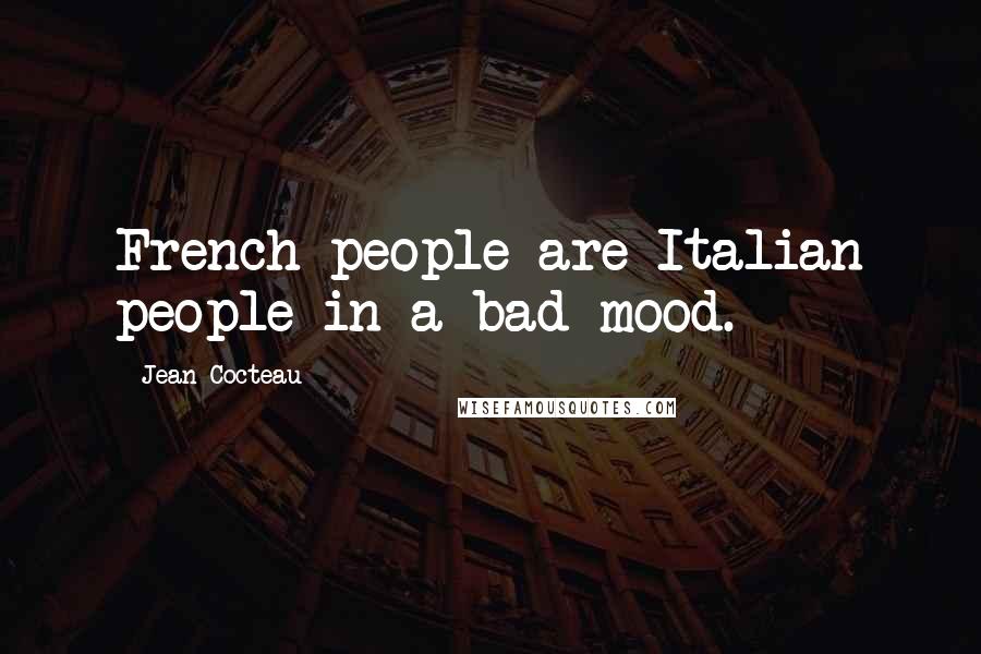 Jean Cocteau Quotes: French people are Italian people in a bad mood.