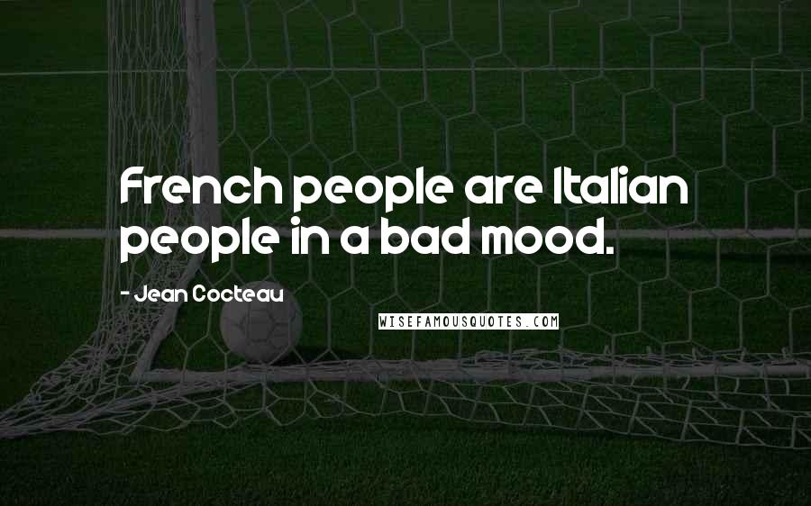 Jean Cocteau Quotes: French people are Italian people in a bad mood.