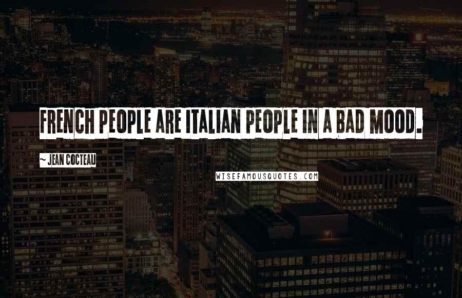 Jean Cocteau Quotes: French people are Italian people in a bad mood.