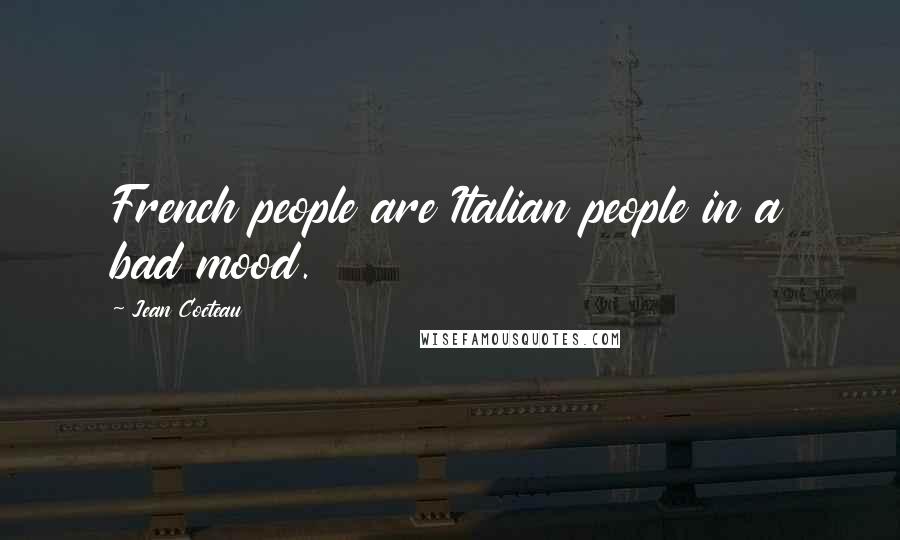 Jean Cocteau Quotes: French people are Italian people in a bad mood.