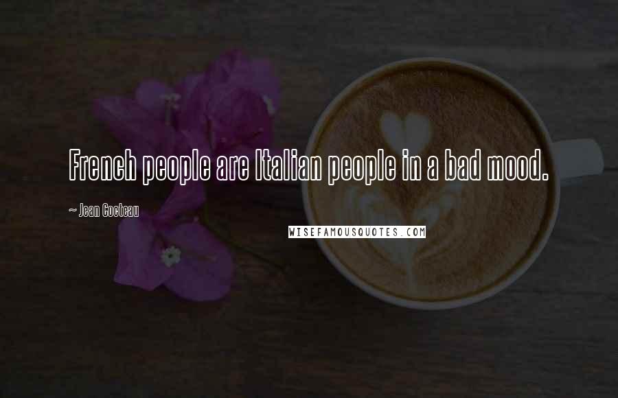 Jean Cocteau Quotes: French people are Italian people in a bad mood.