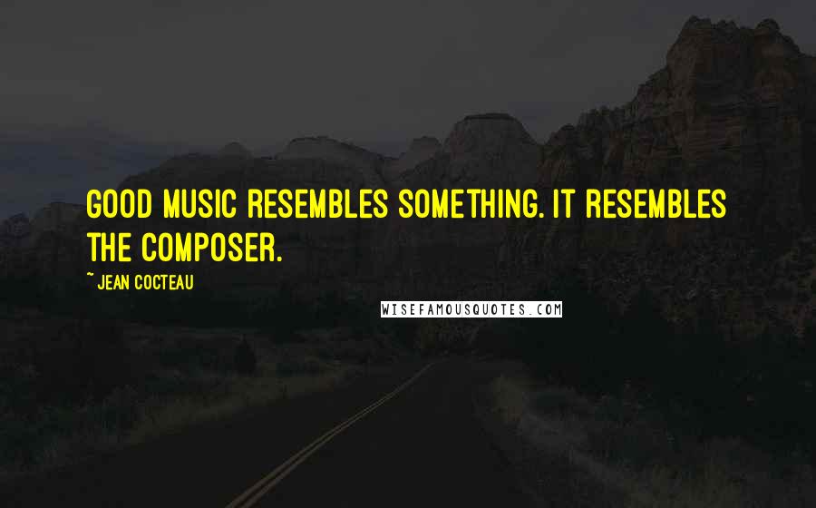 Jean Cocteau Quotes: Good music resembles something. It resembles the composer.