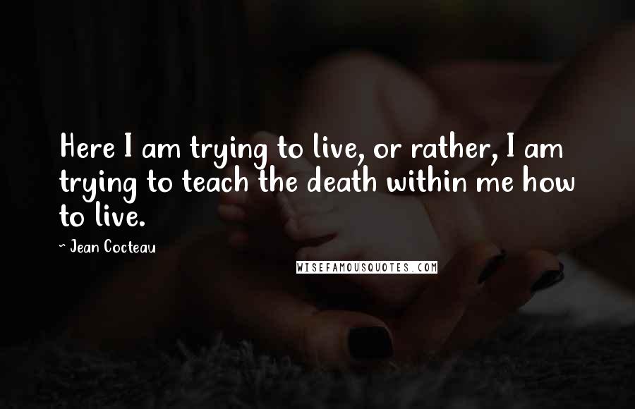 Jean Cocteau Quotes: Here I am trying to live, or rather, I am trying to teach the death within me how to live.