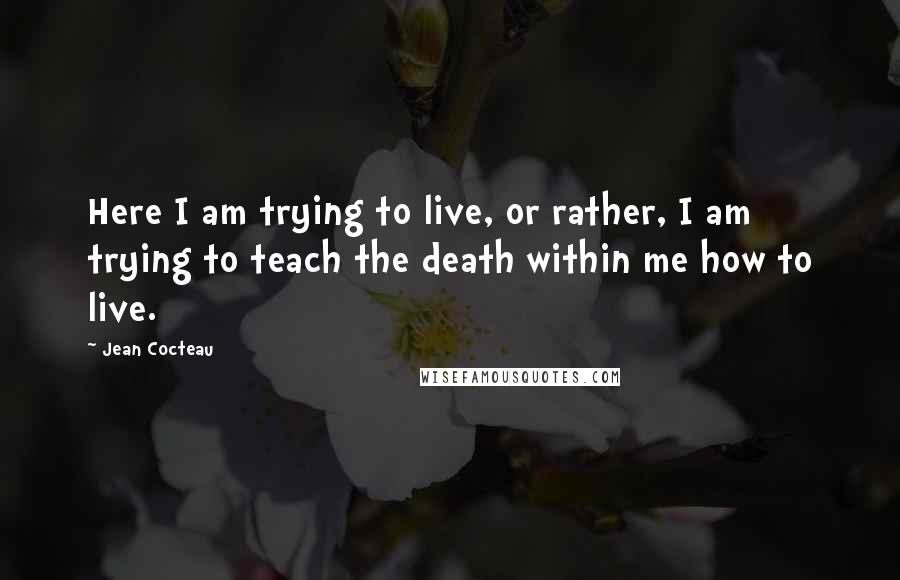 Jean Cocteau Quotes: Here I am trying to live, or rather, I am trying to teach the death within me how to live.