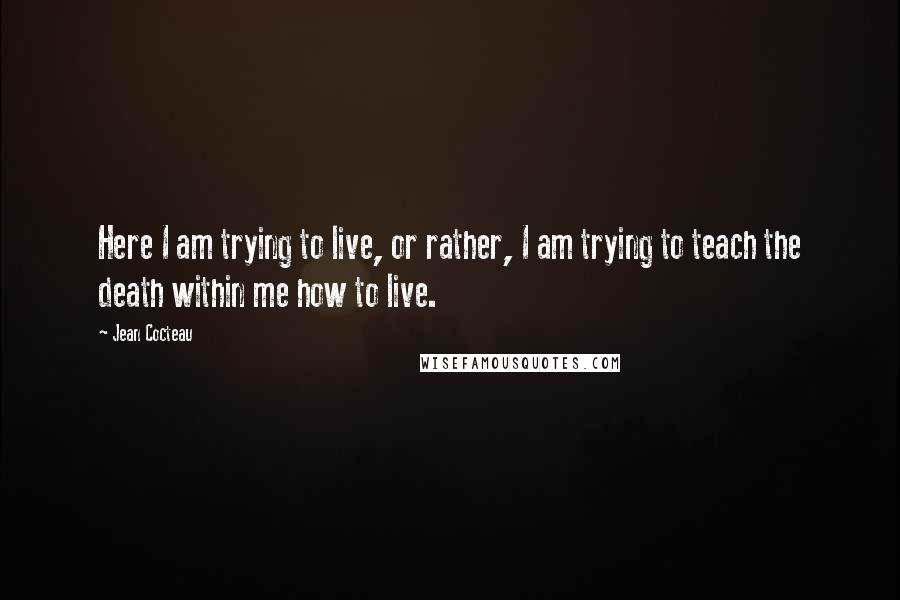 Jean Cocteau Quotes: Here I am trying to live, or rather, I am trying to teach the death within me how to live.