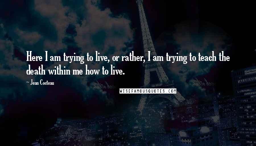 Jean Cocteau Quotes: Here I am trying to live, or rather, I am trying to teach the death within me how to live.