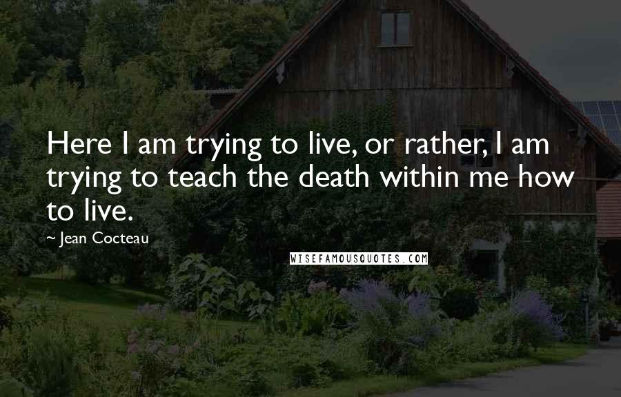 Jean Cocteau Quotes: Here I am trying to live, or rather, I am trying to teach the death within me how to live.