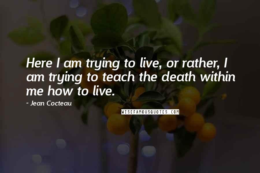 Jean Cocteau Quotes: Here I am trying to live, or rather, I am trying to teach the death within me how to live.