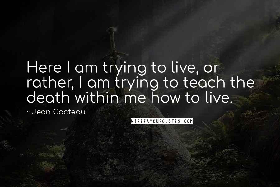 Jean Cocteau Quotes: Here I am trying to live, or rather, I am trying to teach the death within me how to live.