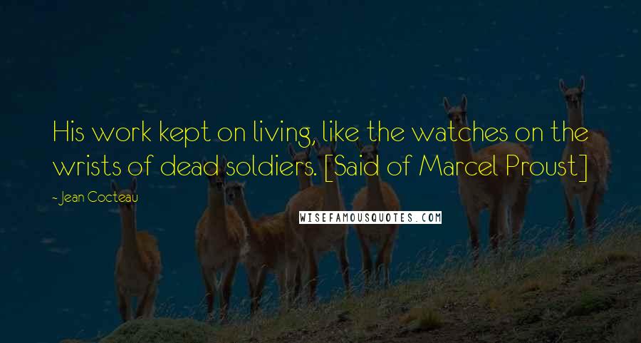 Jean Cocteau Quotes: His work kept on living, like the watches on the wrists of dead soldiers. [Said of Marcel Proust]