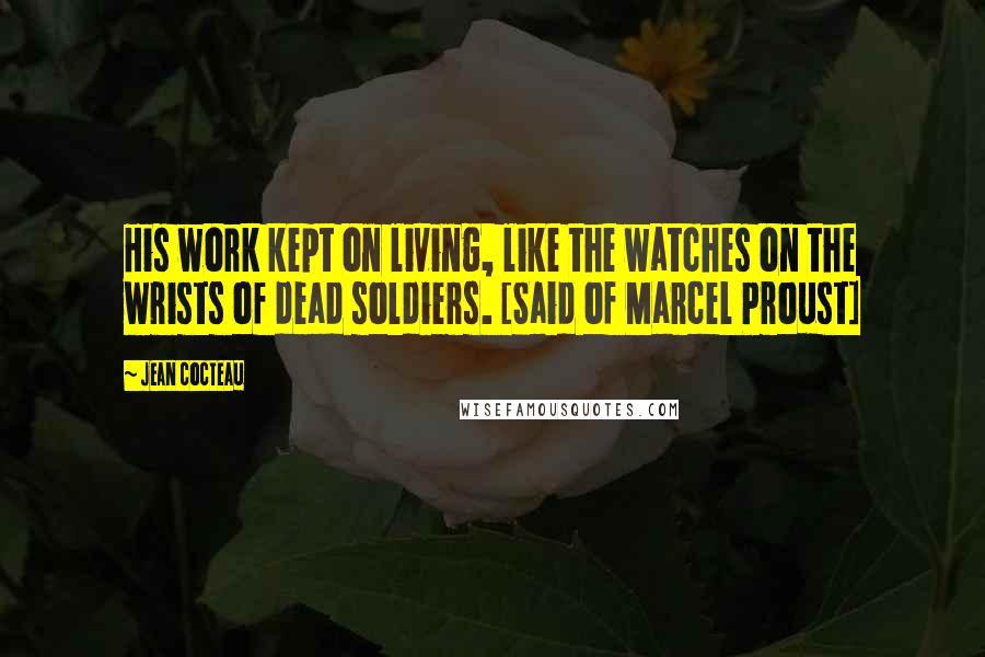 Jean Cocteau Quotes: His work kept on living, like the watches on the wrists of dead soldiers. [Said of Marcel Proust]