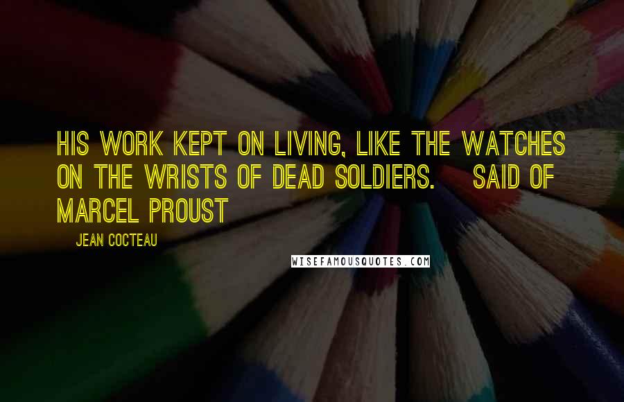 Jean Cocteau Quotes: His work kept on living, like the watches on the wrists of dead soldiers. [Said of Marcel Proust]