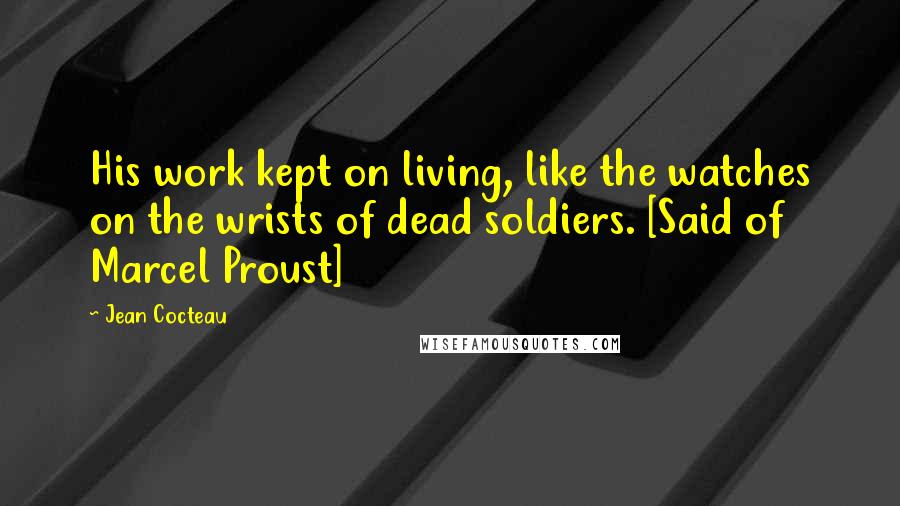 Jean Cocteau Quotes: His work kept on living, like the watches on the wrists of dead soldiers. [Said of Marcel Proust]