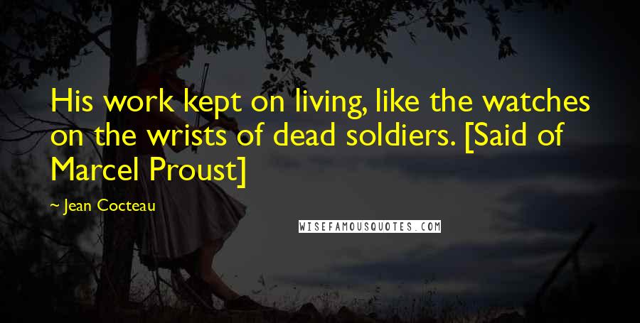 Jean Cocteau Quotes: His work kept on living, like the watches on the wrists of dead soldiers. [Said of Marcel Proust]