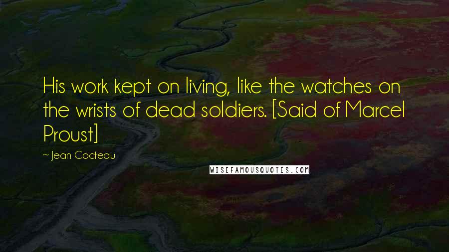 Jean Cocteau Quotes: His work kept on living, like the watches on the wrists of dead soldiers. [Said of Marcel Proust]