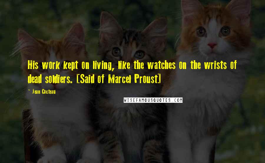 Jean Cocteau Quotes: His work kept on living, like the watches on the wrists of dead soldiers. [Said of Marcel Proust]