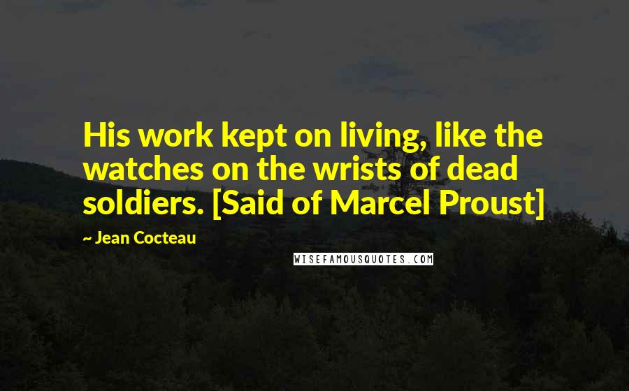 Jean Cocteau Quotes: His work kept on living, like the watches on the wrists of dead soldiers. [Said of Marcel Proust]