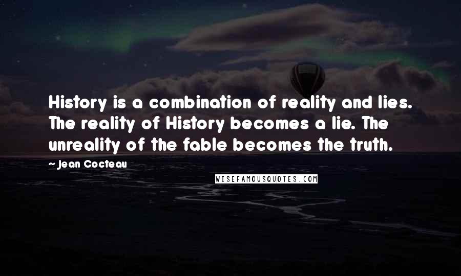 Jean Cocteau Quotes: History is a combination of reality and lies. The reality of History becomes a lie. The unreality of the fable becomes the truth.