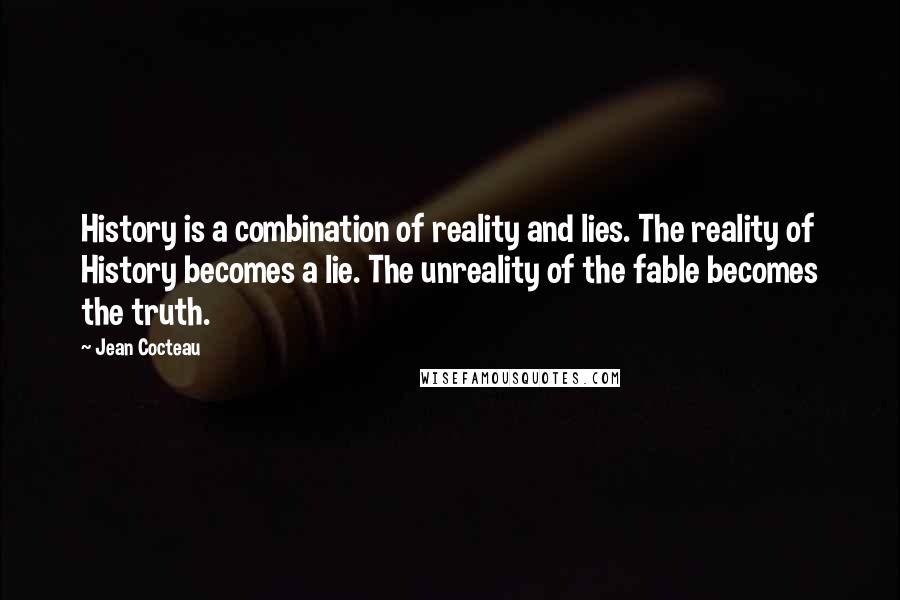 Jean Cocteau Quotes: History is a combination of reality and lies. The reality of History becomes a lie. The unreality of the fable becomes the truth.