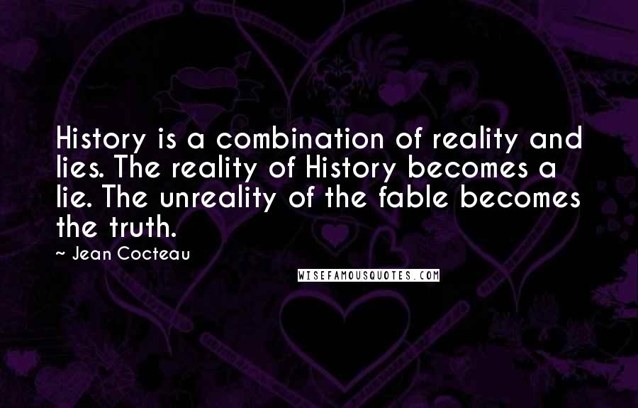 Jean Cocteau Quotes: History is a combination of reality and lies. The reality of History becomes a lie. The unreality of the fable becomes the truth.