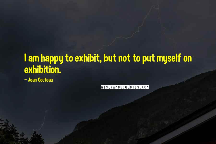 Jean Cocteau Quotes: I am happy to exhibit, but not to put myself on exhibition.