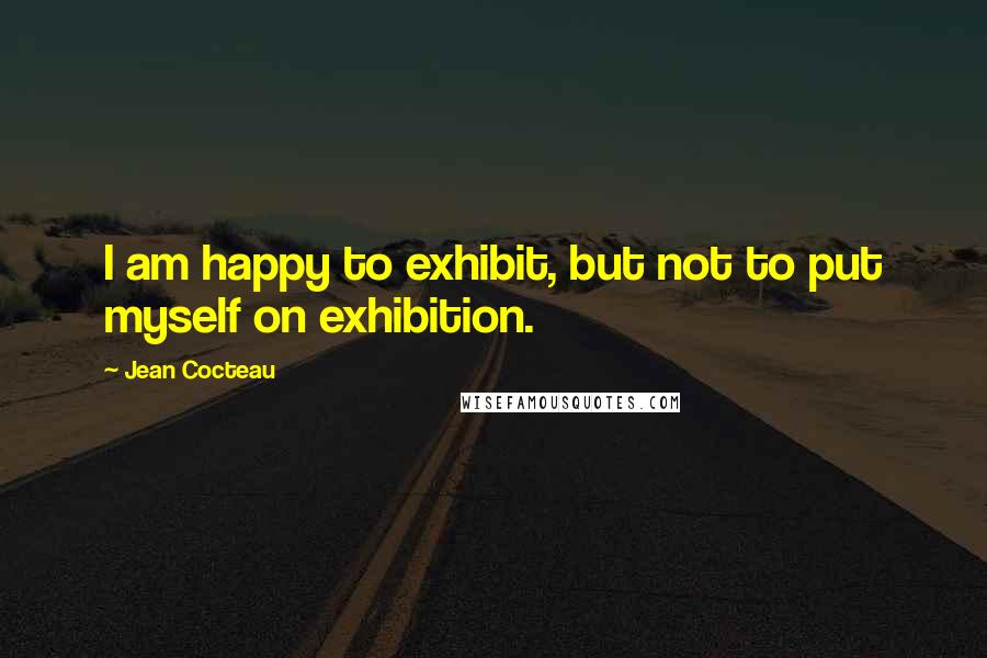 Jean Cocteau Quotes: I am happy to exhibit, but not to put myself on exhibition.