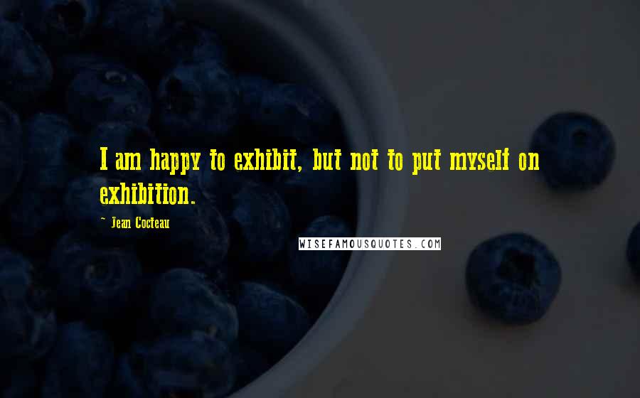 Jean Cocteau Quotes: I am happy to exhibit, but not to put myself on exhibition.