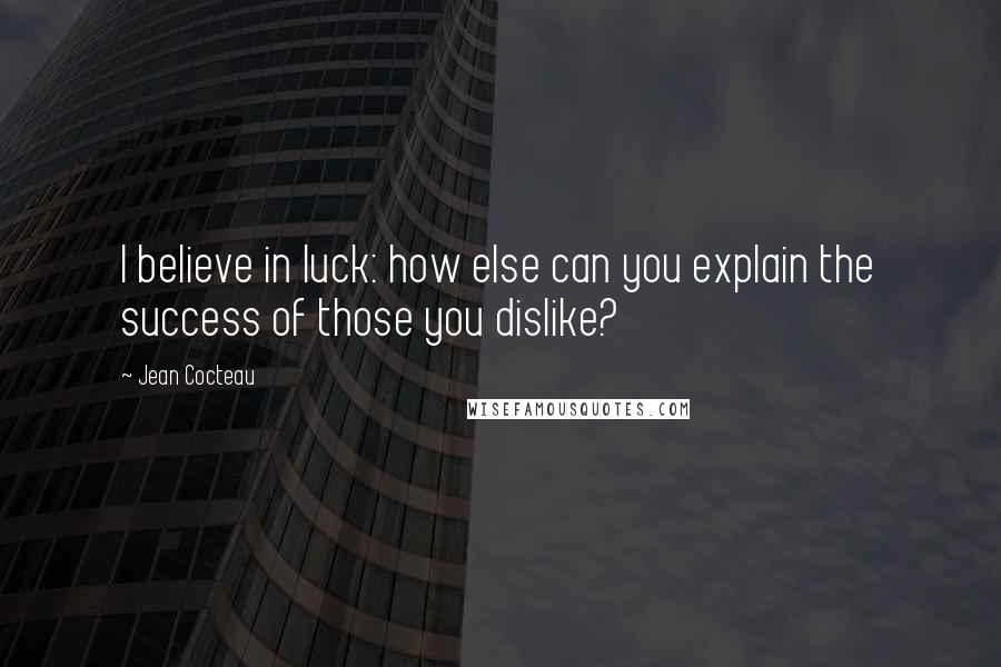 Jean Cocteau Quotes: I believe in luck: how else can you explain the success of those you dislike?