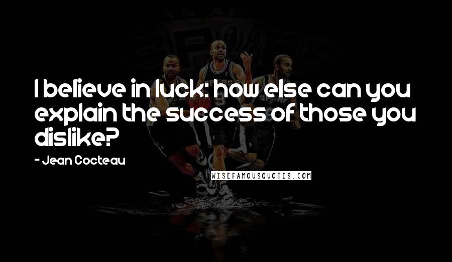 Jean Cocteau Quotes: I believe in luck: how else can you explain the success of those you dislike?