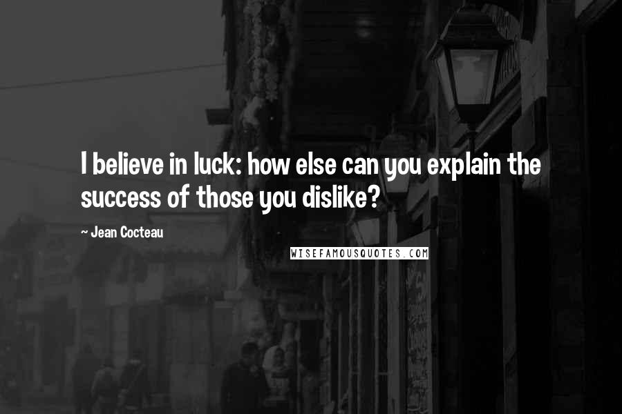Jean Cocteau Quotes: I believe in luck: how else can you explain the success of those you dislike?
