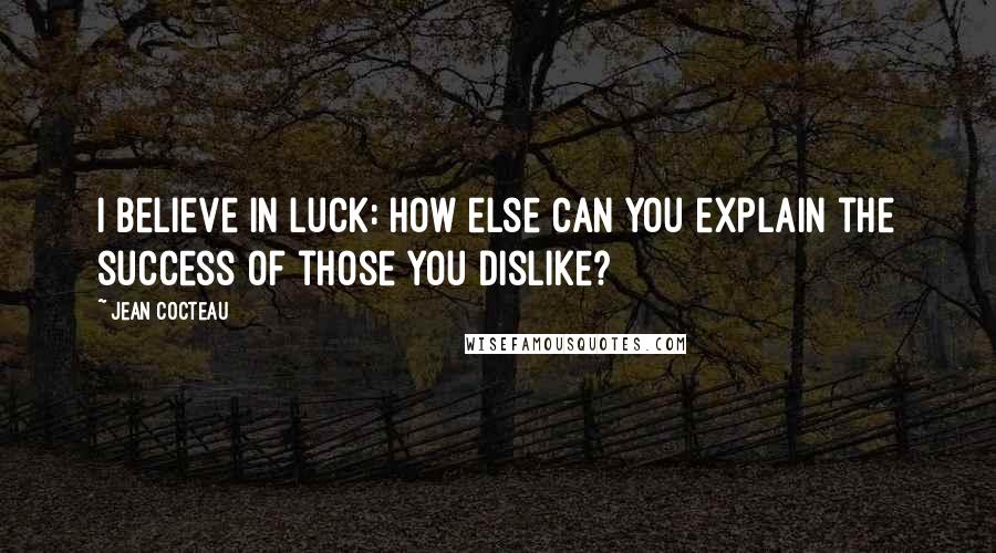 Jean Cocteau Quotes: I believe in luck: how else can you explain the success of those you dislike?