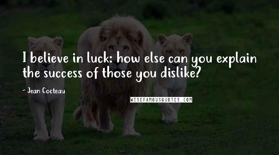 Jean Cocteau Quotes: I believe in luck: how else can you explain the success of those you dislike?