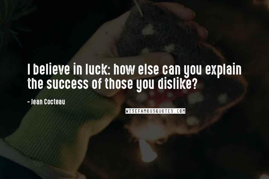 Jean Cocteau Quotes: I believe in luck: how else can you explain the success of those you dislike?