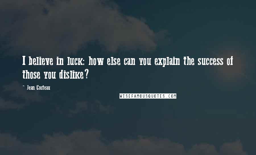 Jean Cocteau Quotes: I believe in luck: how else can you explain the success of those you dislike?