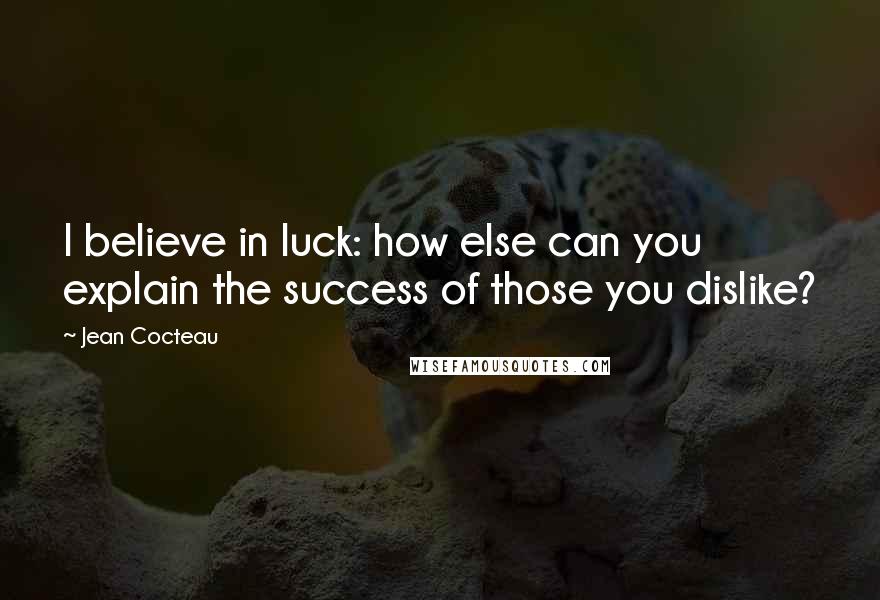 Jean Cocteau Quotes: I believe in luck: how else can you explain the success of those you dislike?