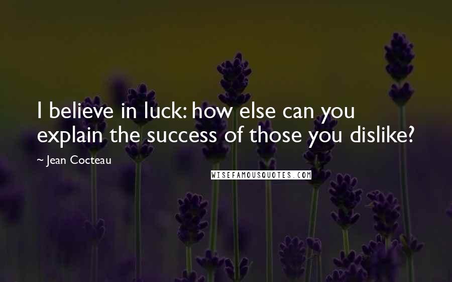 Jean Cocteau Quotes: I believe in luck: how else can you explain the success of those you dislike?