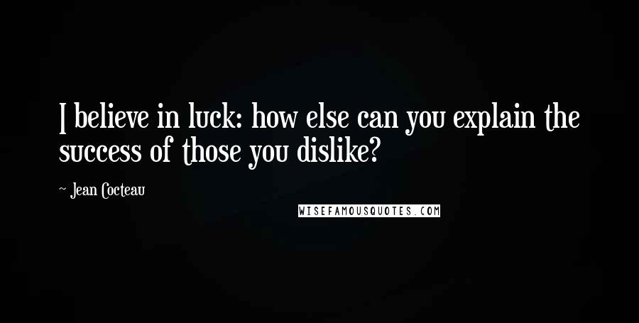 Jean Cocteau Quotes: I believe in luck: how else can you explain the success of those you dislike?