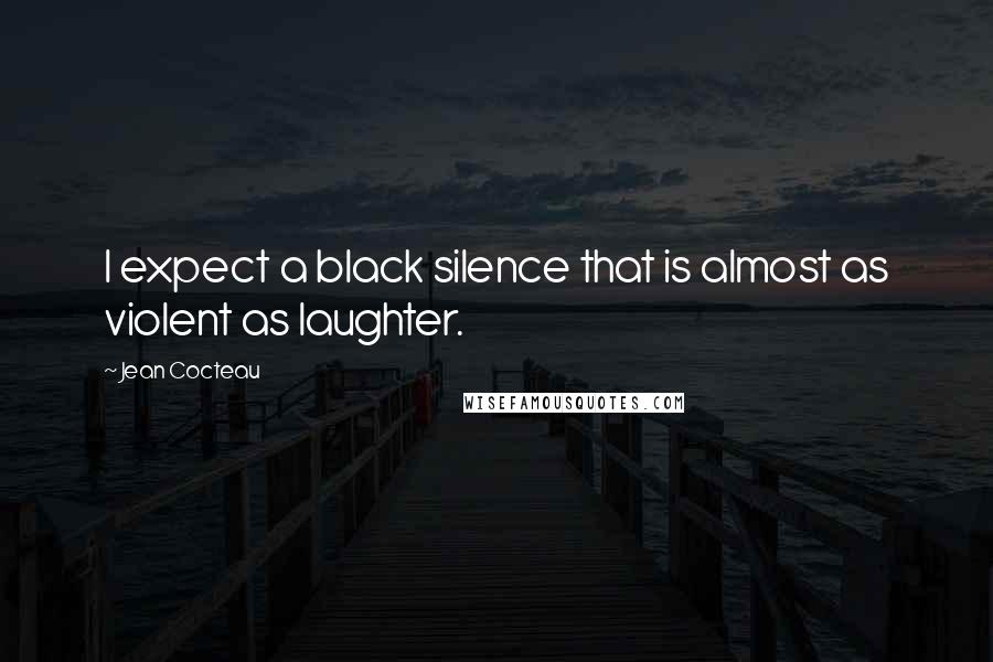 Jean Cocteau Quotes: I expect a black silence that is almost as violent as laughter.