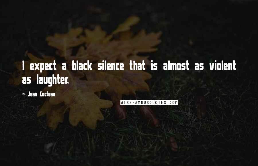 Jean Cocteau Quotes: I expect a black silence that is almost as violent as laughter.