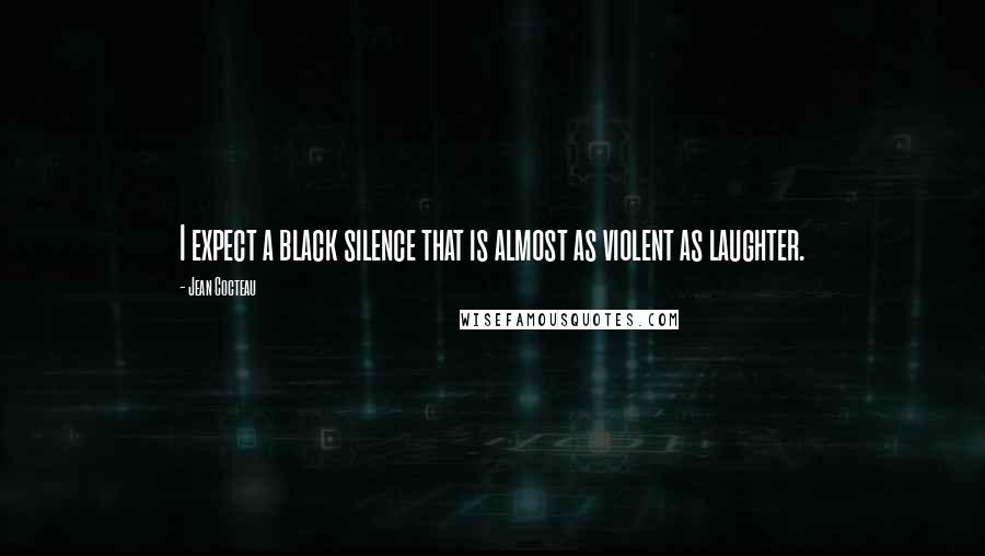 Jean Cocteau Quotes: I expect a black silence that is almost as violent as laughter.