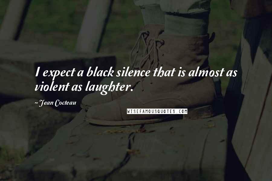 Jean Cocteau Quotes: I expect a black silence that is almost as violent as laughter.