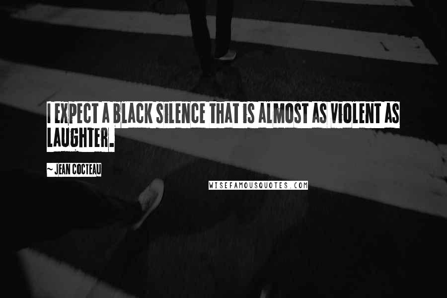 Jean Cocteau Quotes: I expect a black silence that is almost as violent as laughter.