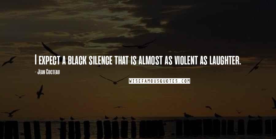 Jean Cocteau Quotes: I expect a black silence that is almost as violent as laughter.